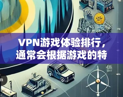 VPN游戏体验排行，通常会根据游戏的特点、平台、体验和玩家反馈来排序。以下是一些常见的VPN游戏推荐，供你参考