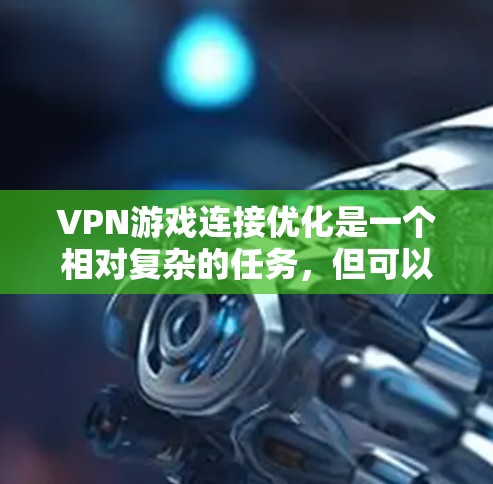 VPN游戏连接优化是一个相对复杂的任务，但可以采取以下步骤来优化您的VPN游戏连接体验