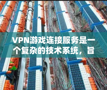 VPN游戏连接服务是一个复杂的技术系统，旨在将游戏内容通过VPN连接到目标服务器，供中国观众观看。以下是其关键步骤和功能