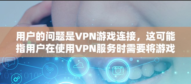 用户的问题是VPN游戏连接，这可能指用户在使用VPN服务时需要将游戏连接起来，或者他们有其他与VPN游戏相关的疑问。以下是一个详细的步骤指南，帮助用户如何连接VPN游戏