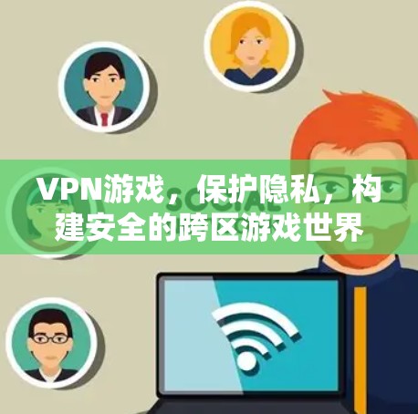 VPN游戏，保护隐私，构建安全的跨区游戏世界
