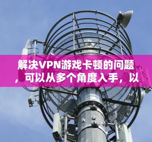 解决VPN游戏卡顿的问题,可以从多个角度入手,以下是一些具体的步骤和建议