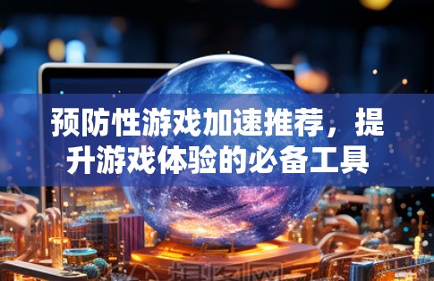 预防性游戏加速推荐,提升游戏体验的必备工具 预防性游戏加速推荐,提升游戏体验的必备工具