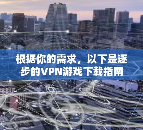 根据你的需求，以下是逐步的VPN游戏下载指南