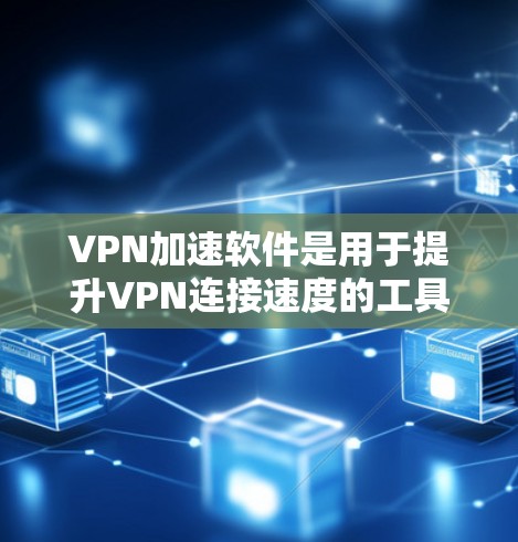 VPN加速软件是用于提升VPN连接速度的工具，帮助用户更好地访问网络资源。以下是关于这些软件的详细分析