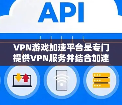 VPN游戏加速平台是专门提供VPN服务并结合加速功能的网络工具。以下是关于这些平台的详细介绍