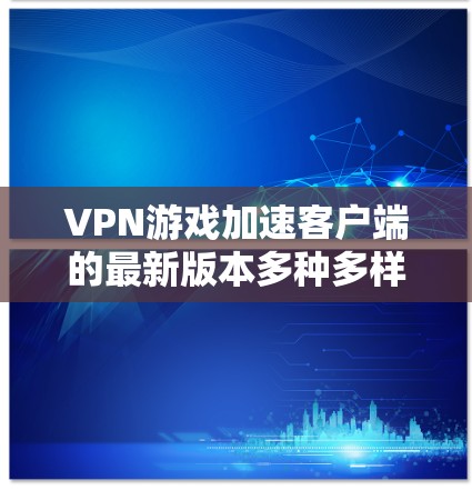 VPN游戏加速客户端的最新版本多种多样,每个版本都有其独特的特点和优化。以下是一些常见的VPN加速客户端软件推荐,帮助你找到最适合你的选择