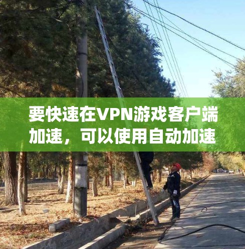 要快速在VPN游戏客户端加速,可以使用自动加速软件如NAT Connect或NAT Manager。以下是详细的步骤指南
