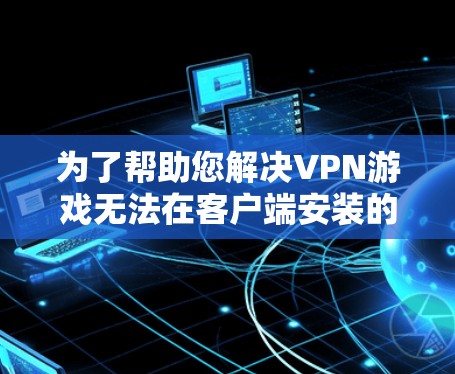 为了帮助您解决VPN游戏无法在客户端安装的问题，以下是一步步的解决方案