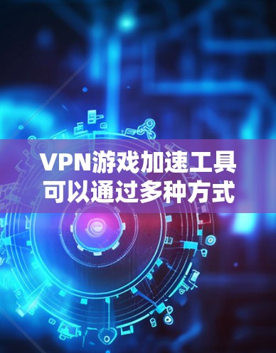 VPN游戏加速工具可以通过多种方式提升游戏加载速度，以下是详细的步骤指南，帮助您选择和使用最适合自己的工具