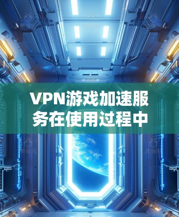 VPN游戏加速服务在使用过程中可能会遇到的问题，以及如何解决这些问题。以下是一些可能的问题及其解决方案