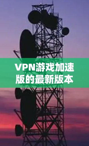 VPN游戏加速版的最新版本确实有很多选择，但需要注意的是，所有VPN软件都可能在安全性和稳定性上有所不同。以下是一些常见的VPN游戏加速版本推荐，供你参考