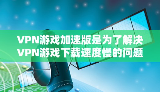 VPN游戏加速版是为了解决VPN游戏下载速度慢的问题，让玩家能够更高效地完成下载任务的软件。以下是一些推荐的VPN游戏加速软件，帮助您轻松完成游戏加速任务