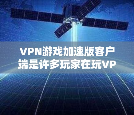 VPN游戏加速版客户端是许多玩家在玩VPN游戏时使用的优化工具，旨在减少网络延迟并提升游戏流畅度。以下是关于加速版客户端的详细信息