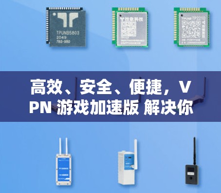 高效、安全、便捷，VPN 游戏加速版 解决你的游戏下载难题