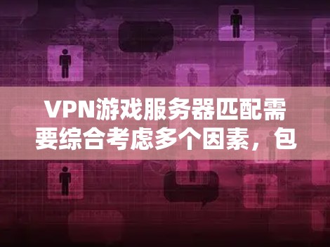 VPN游戏服务器匹配需要综合考虑多个因素,包括目标服务器的配置、目标用户的网络环境、游戏的具体需求以及用户自身的设备和设置。以下是一些建议 VPN游戏服务器匹配需要综合考虑多个因素,包括目标服务器的配置、目标用户的网络环境、游戏的具体需求以及用户自身的设备和设置。以下是一些建议