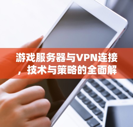 游戏服务器与VPN连接，技术与策略的全面解析