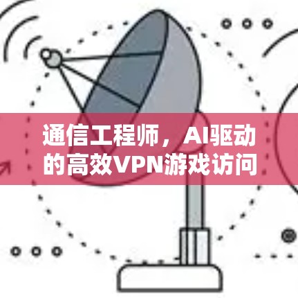 通信工程师，AI驱动的高效VPN游戏访问加速器解决方案