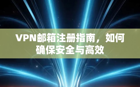 VPN邮箱注册指南，如何确保安全与高效