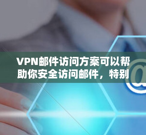 VPN邮件访问方案可以帮助你安全访问邮件,特别是如果您的网络环境比较受限或需要控制访问权限。以下是一些基本的VPN邮件访问方案,供你参考