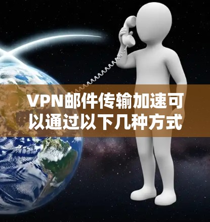 VPN邮件传输加速可以通过以下几种方式实现