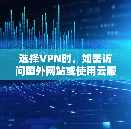 选择VPN时，如需访问国外网站或使用云服务器等，应综合考虑以下因素