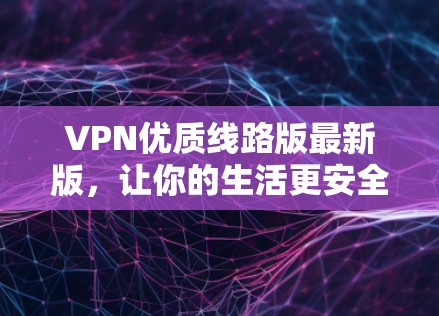 VPN优质线路版最新版，让你的生活更安全、更便捷