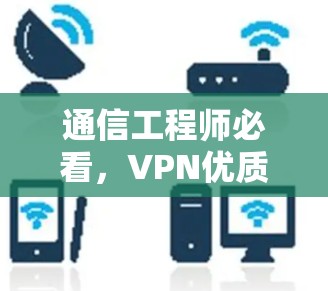 通信工程师必看,VPN优质线路下载