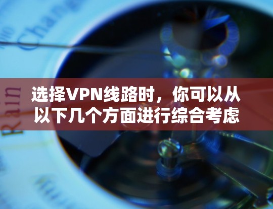 选择VPN线路时，你可以从以下几个方面进行综合考虑
