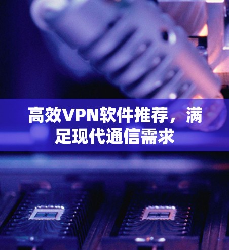 高效VPN软件推荐，满足现代通信需求