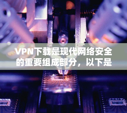 VPN下载是现代网络安全的重要组成部分，以下是一些常见VPN软件、服务和工具的下载链接和使用指南