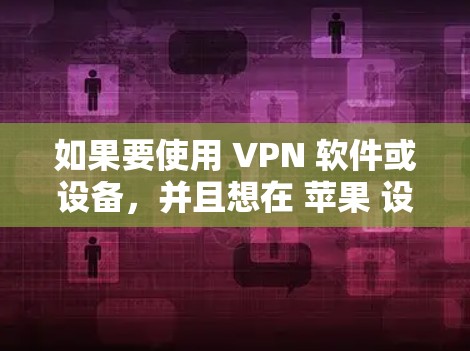 如果要使用 VPN 软件或设备，并且想在 苹果 设备上安装，以下是一些推荐的 VPN 版本和设备，以及如何操作