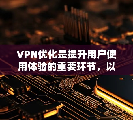 VPN优化是提升用户使用体验的重要环节，以下是通过系统性方法进行VPN优化的步骤