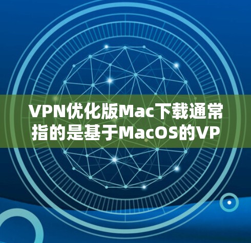 VPN优化版Mac下载通常指的是基于MacOS的VPN软件，这些软件通常会设计得兼容性好，适合Mac设备使用。以下是几个推荐的VPN软件