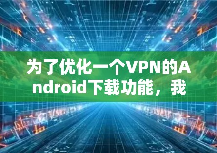 为了优化一个VPN的Android下载功能，我们可以从以下几个方面进行考虑和改进