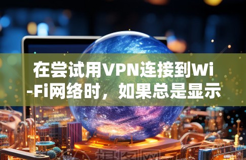 在尝试用VPN连接到Wi-Fi网络时,如果总是显示连接不上,可能的原因包括以下几点 在尝试用VPN连接到Wi-Fi网络时,如果总是显示连接不上,可能的原因包括以下几点