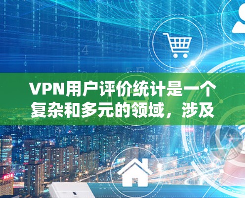 VPN用户评价统计是一个复杂和多元的领域，涉及用户对不同VPN服务的反馈和评价。以下是一个系统化的总结，涵盖了用户评价的主要方面和影响因素