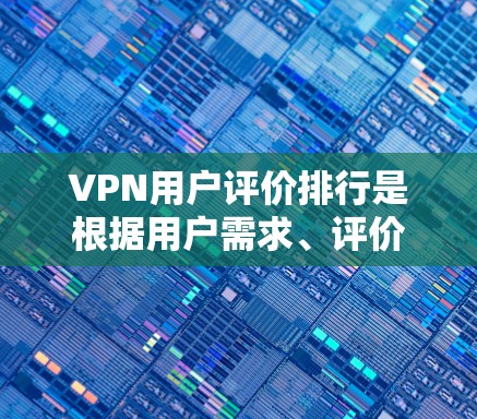 VPN用户评价排行是根据用户需求、评价内容和评价结果综合分析得出的。以下是对评价排行的总结，帮助用户更好地选择VPN