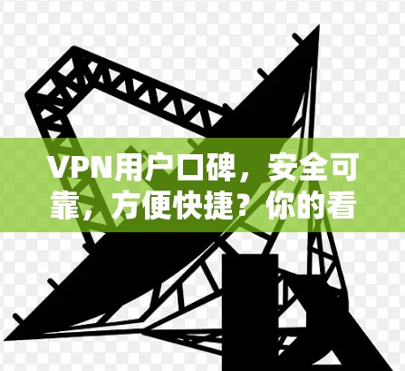 VPN用户口碑，安全可靠，方便快捷？你的看法是怎样的？