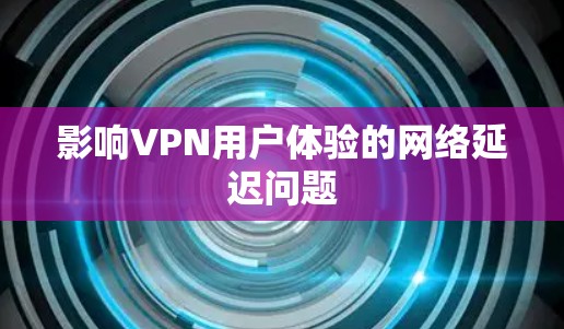影响VPN用户体验的网络延迟问题