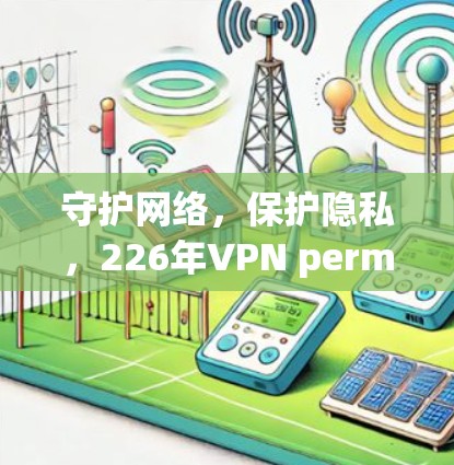 守护网络,保护隐私,226年VPN permanently free version的重要性与选择 守护网络,保护隐私,226年VPN permanently free version的重要性与选择