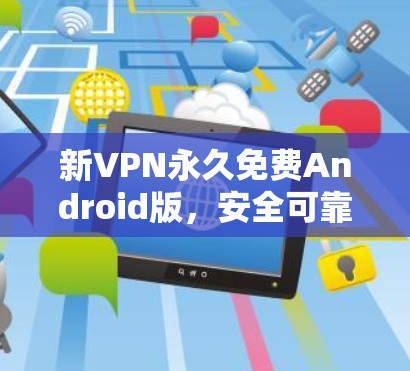 新VPN永久免费Android版，安全可靠，轻松超用！