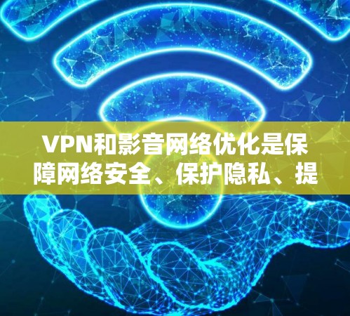 VPN和影音网络优化是保障网络安全、保护隐私、提升视频通话质量的关键环节。以下是VPN和影音网络优化的关键点和方法