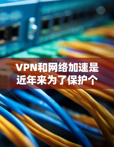 VPN和网络加速是近年来为了保护个人隐私和网络安全而发展起来的网络服务。以下是关于VPN和网络加速的一些基本信息 VPN和网络加速是近年来为了保护个人隐私和网络安全而发展起来的网络服务。以下是关于VPN和网络加速的一些基本信息