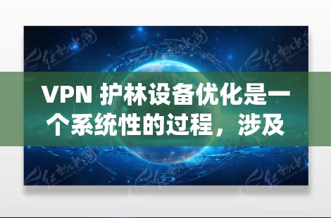 VPN 护林设备优化是一个系统性的过程，涉及多个步骤和调整。以下是一个详细且清晰的步骤指南，帮助您优化VPN设备