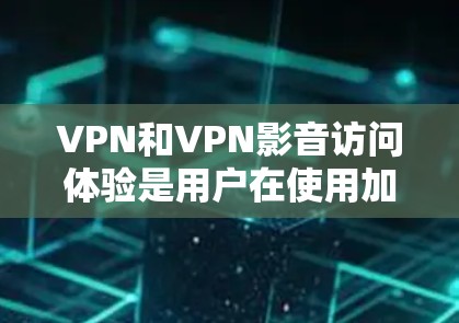VPN和VPN影音访问体验是用户在使用加密VPN服务时，对视频内容访问过程中的体验和安全性问题。以下是一些关键点和注意事项，帮助你更好地理解VPN影音访问体验