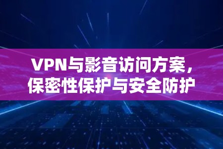VPN与影音访问方案，保密性保护与安全防护