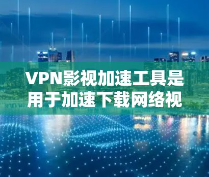 VPN影视加速工具是用于加速下载网络视频内容的软件，通常基于Wi-Fi或3G/4G网络。以下是一些常用的VPN影视加速工具及其特点