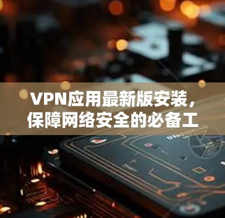VPN应用最新版安装,保障网络安全的必备工具 VPN应用最新版安装,保障网络安全的必备工具