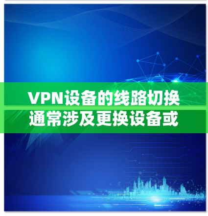 VPN设备的线路切换通常涉及更换设备或调整连接方式。以下是常见的步骤和方法，适用于大多数VPN设备